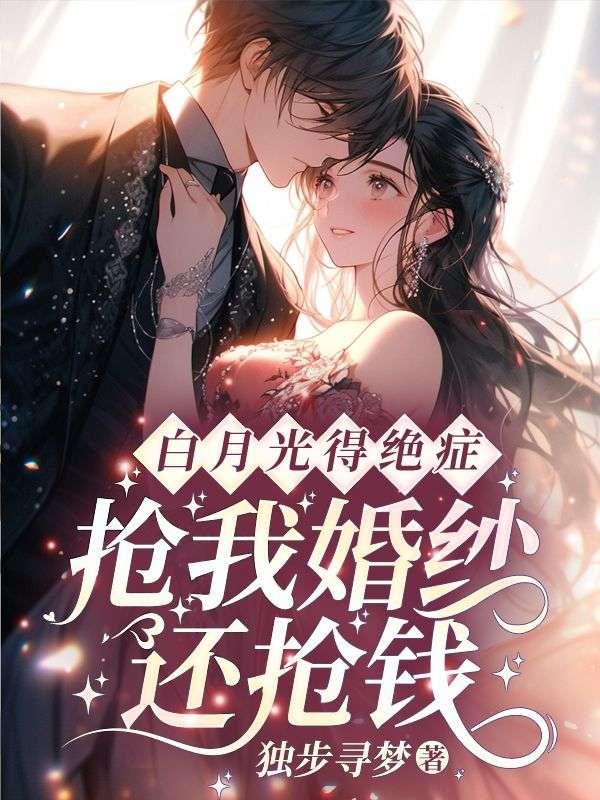白月光得绝症,抢我婚纱还抢钱?